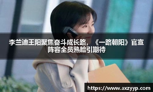 辉达娱乐：李兰迪王阳聚焦奋斗成长路，《一路朝阳》官宣阵容全员熟脸引期待